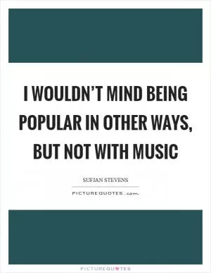 I wouldn’t mind being popular in other ways, but not with music Picture Quote #1