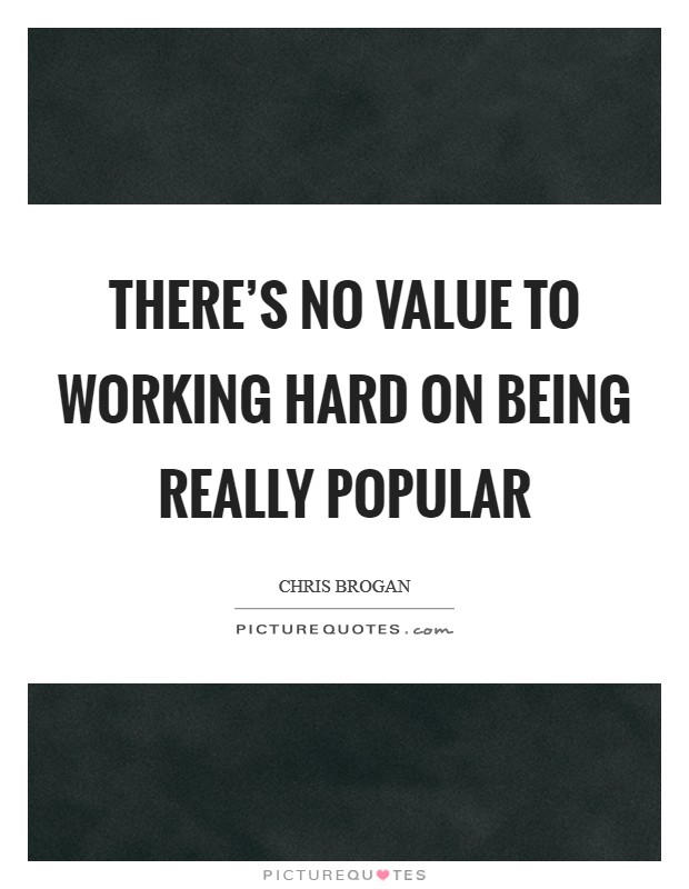 There's no value to working hard on being really popular Picture Quote #1