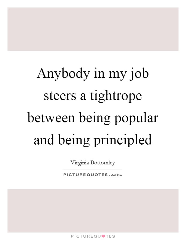 Anybody in my job steers a tightrope between being popular and being principled Picture Quote #1