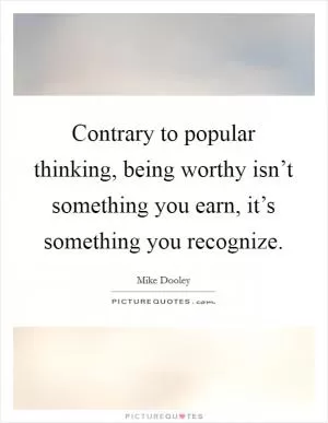 Contrary to popular thinking, being worthy isn’t something you earn, it’s something you recognize Picture Quote #1