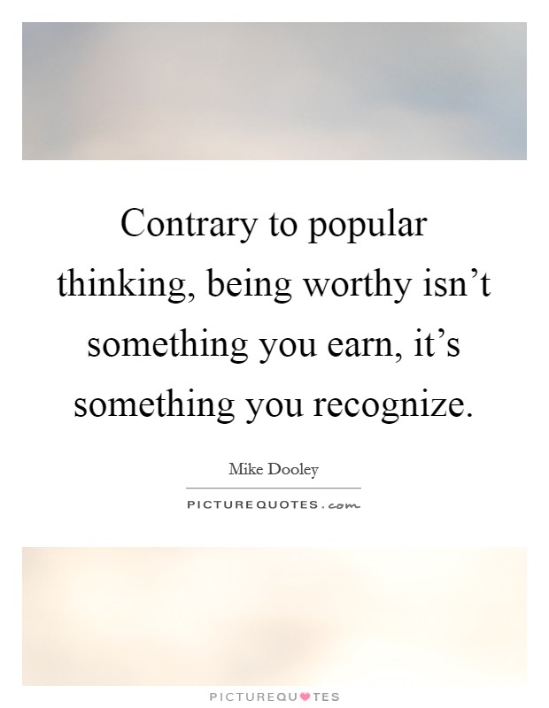 Contrary to popular thinking, being worthy isn’t something you earn, it’s something you recognize Picture Quote #1