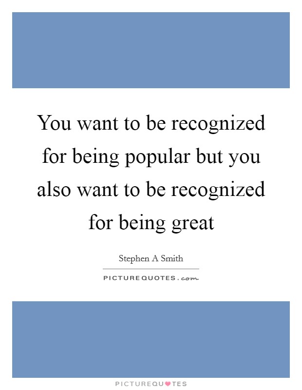 You want to be recognized for being popular but you also want to be recognized for being great Picture Quote #1