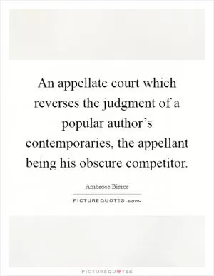 An appellate court which reverses the judgment of a popular author’s contemporaries, the appellant being his obscure competitor Picture Quote #1