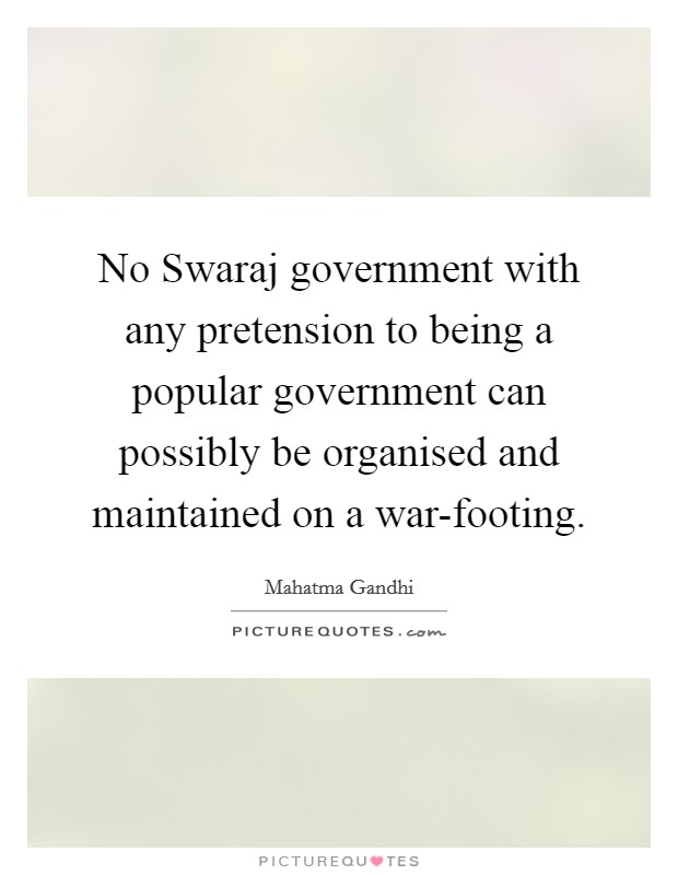 No Swaraj government with any pretension to being a popular government can possibly be organised and maintained on a war-footing. Picture Quote #1