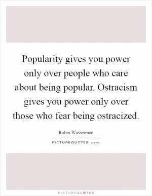 Popularity gives you power only over people who care about being popular. Ostracism gives you power only over those who fear being ostracized Picture Quote #1
