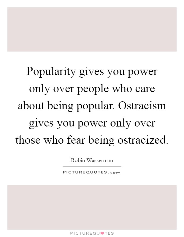 Popularity gives you power only over people who care about being popular. Ostracism gives you power only over those who fear being ostracized. Picture Quote #1