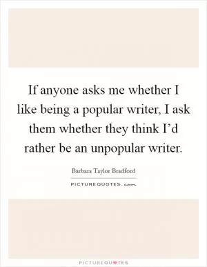 If anyone asks me whether I like being a popular writer, I ask them whether they think I’d rather be an unpopular writer Picture Quote #1