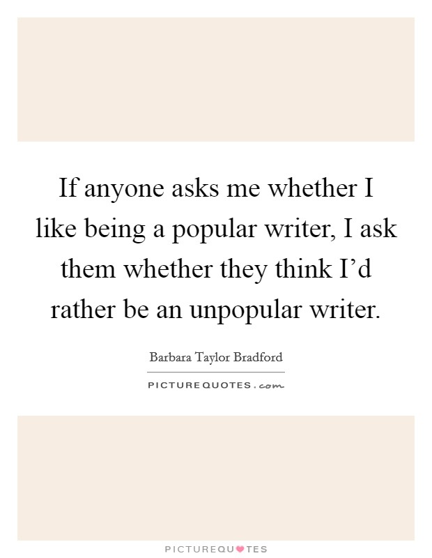 If anyone asks me whether I like being a popular writer, I ask them whether they think I'd rather be an unpopular writer. Picture Quote #1