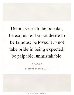 Do not yearn to be popular; be exquisite. Do not desire to be famous; be loved. Do not take pride in being expected; be palpable, unmistakable Picture Quote #1