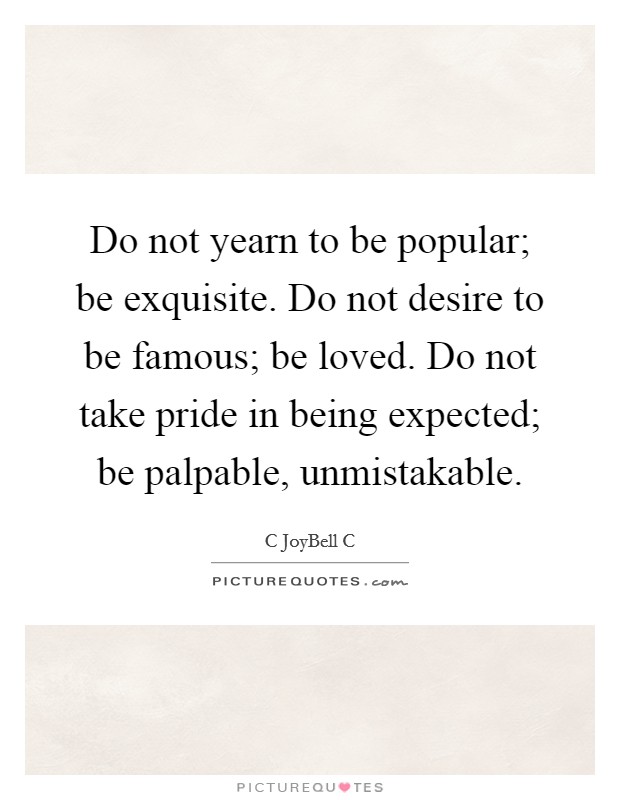 Do not yearn to be popular; be exquisite. Do not desire to be famous; be loved. Do not take pride in being expected; be palpable, unmistakable. Picture Quote #1