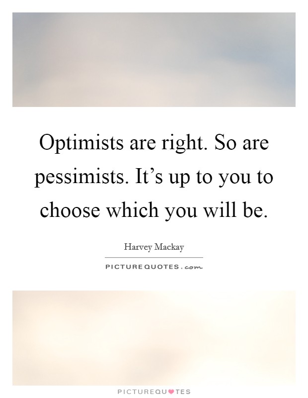 Optimists are right. So are pessimists. It's up to you to choose which you will be. Picture Quote #1