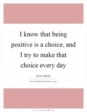 I know that being positive is a choice, and I try to make that choice every day Picture Quote #1