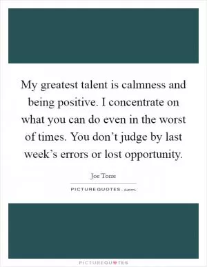 My greatest talent is calmness and being positive. I concentrate on what you can do even in the worst of times. You don’t judge by last week’s errors or lost opportunity Picture Quote #1