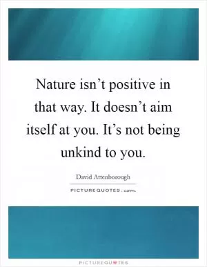 Nature isn’t positive in that way. It doesn’t aim itself at you. It’s not being unkind to you Picture Quote #1
