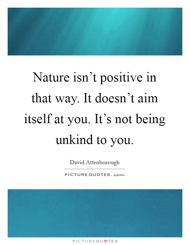 Nature isn't positive in that way. It doesn't aim itself at you. It's not being unkind to you. Picture Quote #1