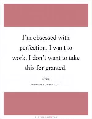 I’m obsessed with perfection. I want to work. I don’t want to take this for granted Picture Quote #1