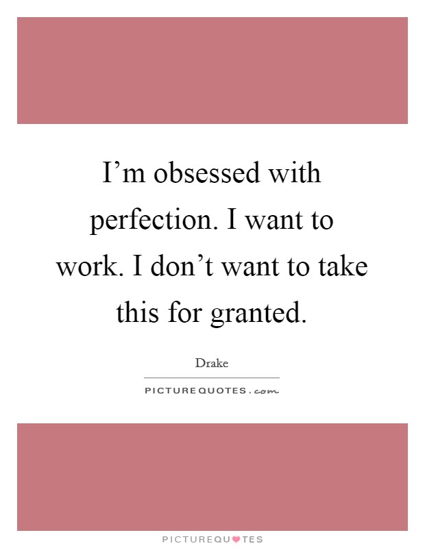 I'm obsessed with perfection. I want to work. I don't want to take this for granted. Picture Quote #1
