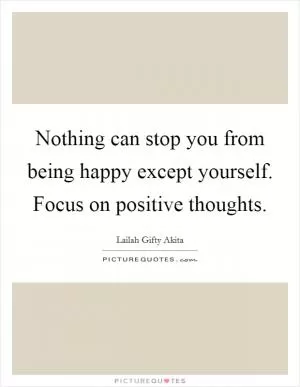 Nothing can stop you from being happy except yourself. Focus on positive thoughts Picture Quote #1