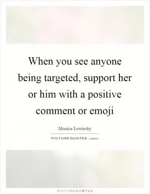 When you see anyone being targeted, support her or him with a positive comment or emoji Picture Quote #1