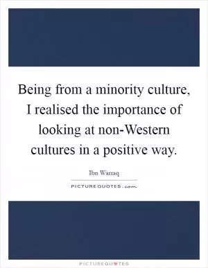 Being from a minority culture, I realised the importance of looking at non-Western cultures in a positive way Picture Quote #1