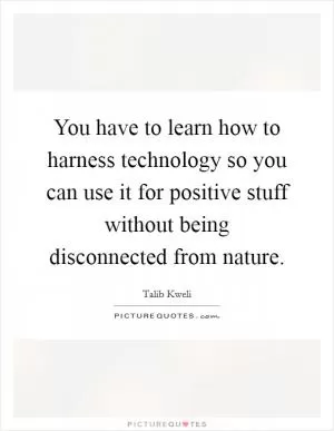You have to learn how to harness technology so you can use it for positive stuff without being disconnected from nature Picture Quote #1