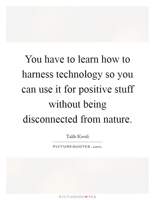 You have to learn how to harness technology so you can use it for positive stuff without being disconnected from nature. Picture Quote #1