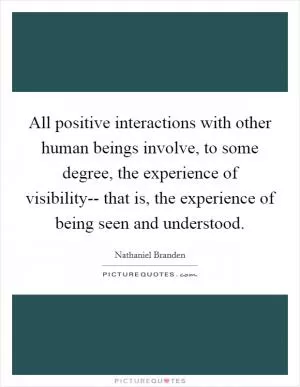 All positive interactions with other human beings involve, to some degree, the experience of visibility-- that is, the experience of being seen and understood Picture Quote #1