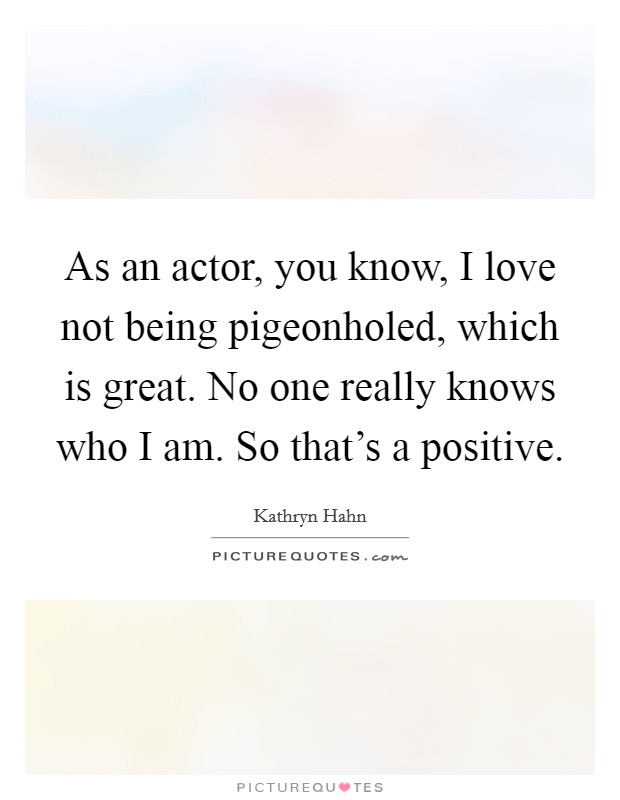As an actor, you know, I love not being pigeonholed, which is great. No one really knows who I am. So that's a positive. Picture Quote #1