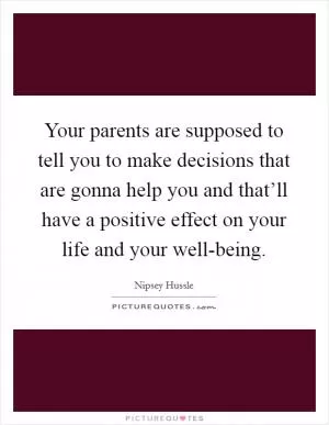 Your parents are supposed to tell you to make decisions that are gonna help you and that’ll have a positive effect on your life and your well-being Picture Quote #1