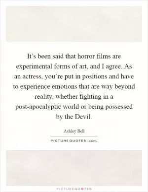 It’s been said that horror films are experimental forms of art, and I agree. As an actress, you’re put in positions and have to experience emotions that are way beyond reality, whether fighting in a post-apocalyptic world or being possessed by the Devil Picture Quote #1