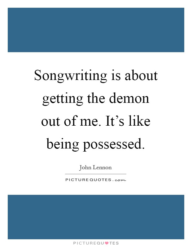 Songwriting is about getting the demon out of me. It's like being possessed. Picture Quote #1