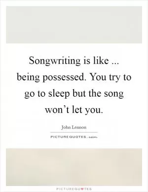 Songwriting is like ... being possessed. You try to go to sleep but the song won’t let you Picture Quote #1