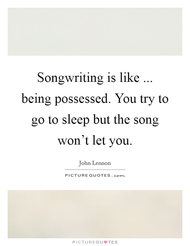 Songwriting is like ... being possessed. You try to go to sleep but the song won't let you. Picture Quote #1