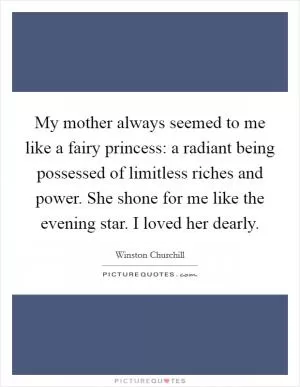 My mother always seemed to me like a fairy princess: a radiant being possessed of limitless riches and power. She shone for me like the evening star. I loved her dearly Picture Quote #1