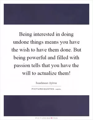Being interested in doing undone things means you have the wish to have them done. But being powerful and filled with passion tells that you have the will to actualize them! Picture Quote #1