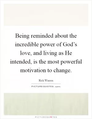 Being reminded about the incredible power of God’s love, and living as He intended, is the most powerful motivation to change Picture Quote #1