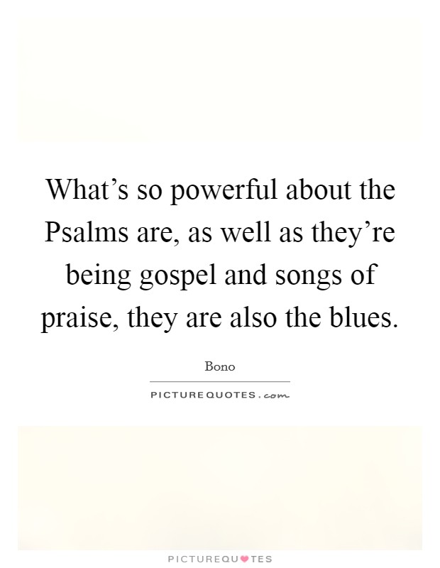 What's so powerful about the Psalms are, as well as they're being gospel and songs of praise, they are also the blues. Picture Quote #1