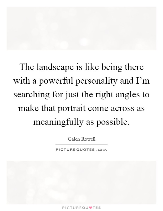 The landscape is like being there with a powerful personality and I'm searching for just the right angles to make that portrait come across as meaningfully as possible. Picture Quote #1