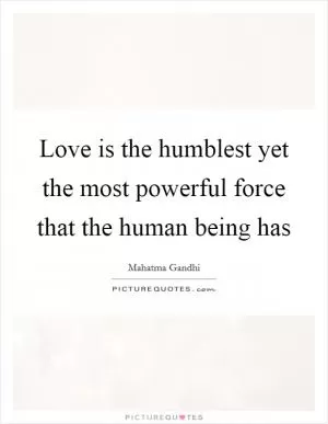 Love is the humblest yet the most powerful force that the human being has Picture Quote #1