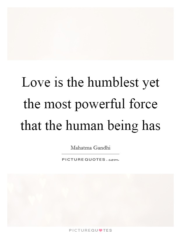 Love is the humblest yet the most powerful force that the human being has Picture Quote #1