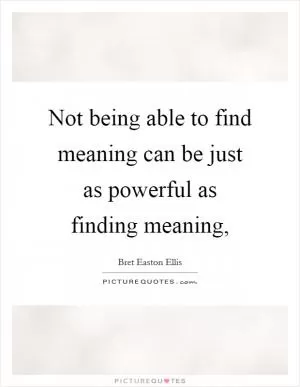 Not being able to find meaning can be just as powerful as finding meaning, Picture Quote #1
