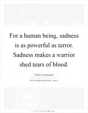 For a human being, sadness is as powerful as terror. Sadness makes a warrior shed tears of blood Picture Quote #1
