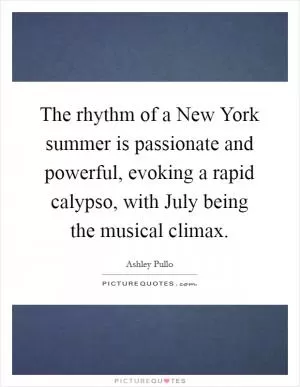 The rhythm of a New York summer is passionate and powerful, evoking a rapid calypso, with July being the musical climax Picture Quote #1