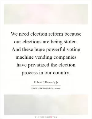 We need election reform because our elections are being stolen. And these huge powerful voting machine vending companies have privatized the election process in our country Picture Quote #1