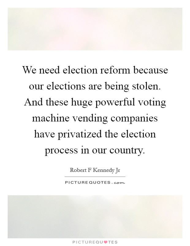 We need election reform because our elections are being stolen. And these huge powerful voting machine vending companies have privatized the election process in our country. Picture Quote #1