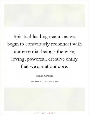 Spiritual healing occurs as we begin to consciously reconnect with our essential being - the wise, loving, powerful, creative entity that we are at our core Picture Quote #1