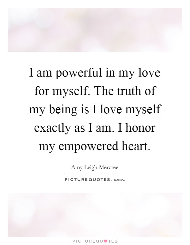 I am powerful in my love for myself. The truth of my being is I love myself exactly as I am. I honor my empowered heart. Picture Quote #1