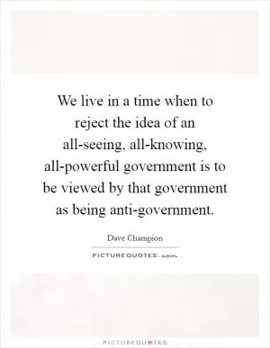 We live in a time when to reject the idea of an all-seeing, all-knowing, all-powerful government is to be viewed by that government as being anti-government Picture Quote #1