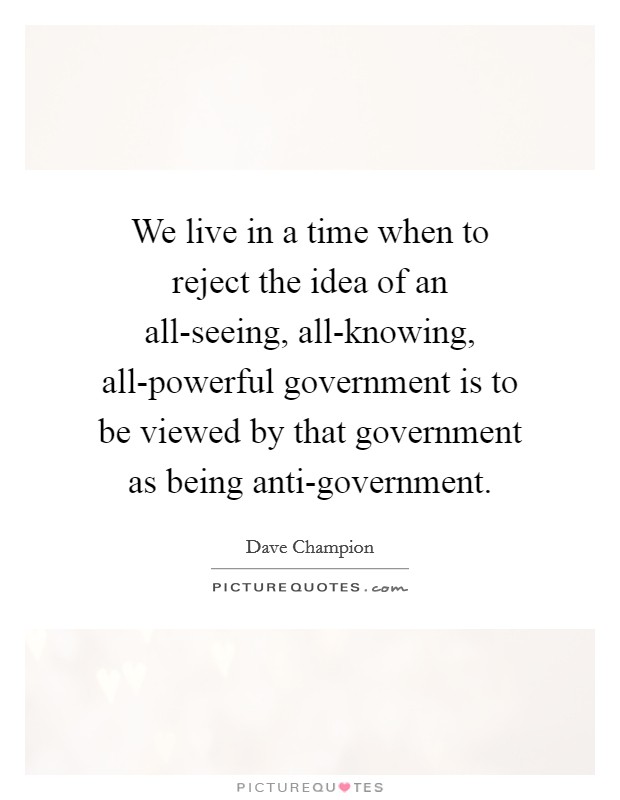 We live in a time when to reject the idea of an all-seeing, all-knowing, all-powerful government is to be viewed by that government as being anti-government. Picture Quote #1