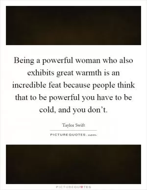 Being a powerful woman who also exhibits great warmth is an incredible feat because people think that to be powerful you have to be cold, and you don’t Picture Quote #1
